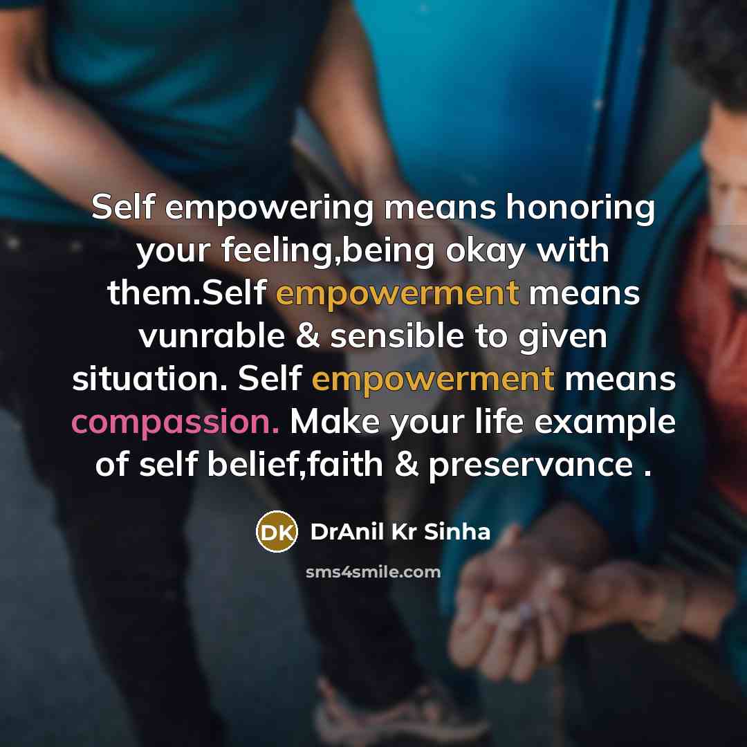 “Self empowering means honoring your feeling,being okay with them.Self empowerment means vunrable & sensible to given situation. Self empowerment means compassion. Make your life example of self belief,faith & preservance .” quote by DrAnil Kr Sinha