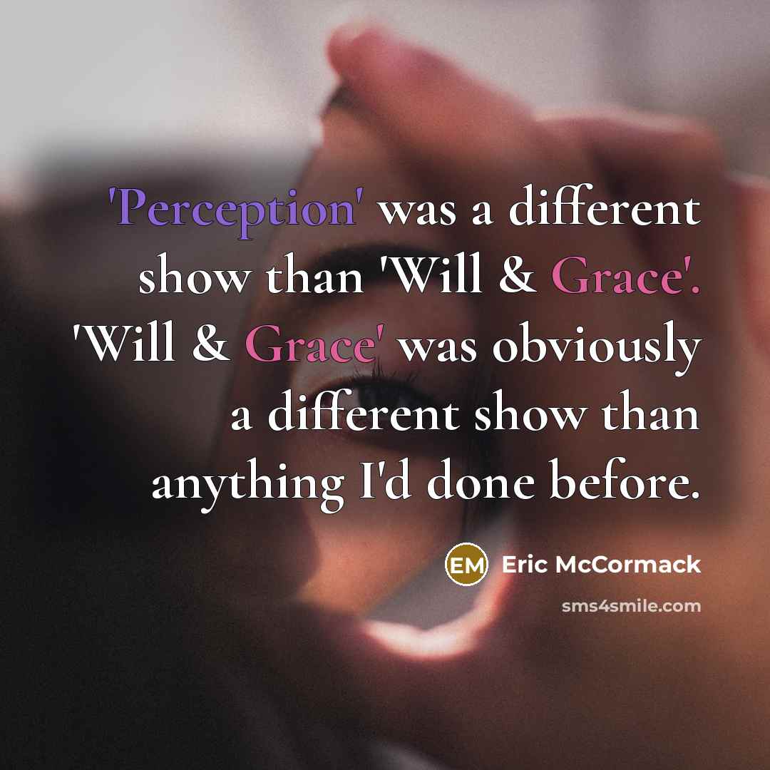 “'Perception' was a different show than 'Will & Grace'. 'Will & Grace' was obviously a different show than anything I'd done before.” quote by Eric McCormack