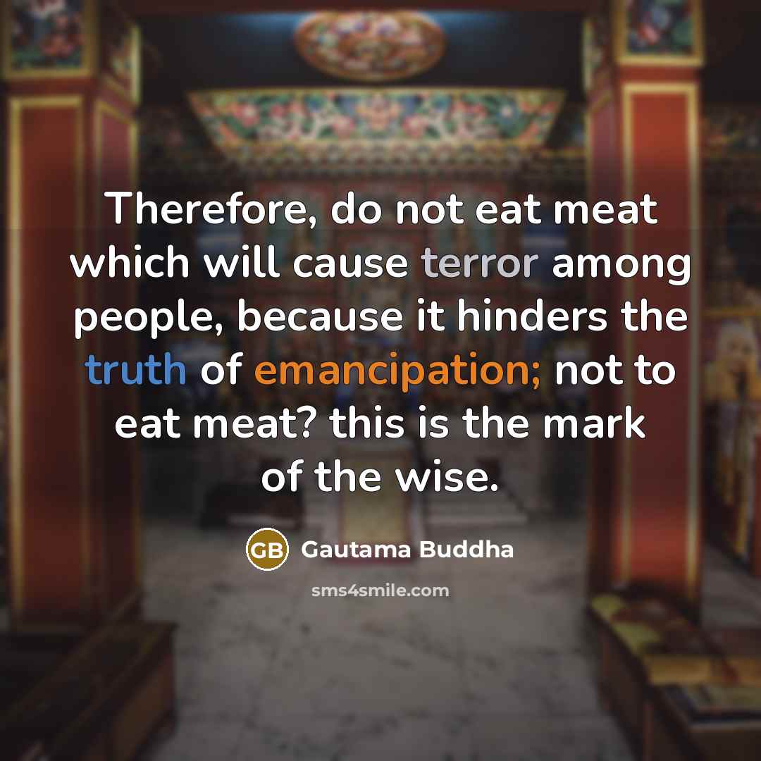 “Therefore, do not eat meat which will cause terror among people, because it hinders the truth of emancipation; not to eat meat? this is the mark of the wise.” quote by Gautama Buddha