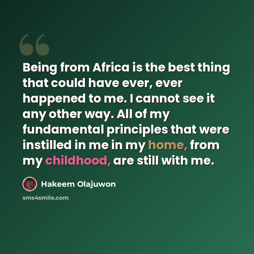 “Being from Africa is the best thing that could have ever, ever happened to me. I cannot see it any other way. All of my fundamental principles that were instilled in me in my home, from my childhood, are still with me.” quote by Hakeem Olajuwon
