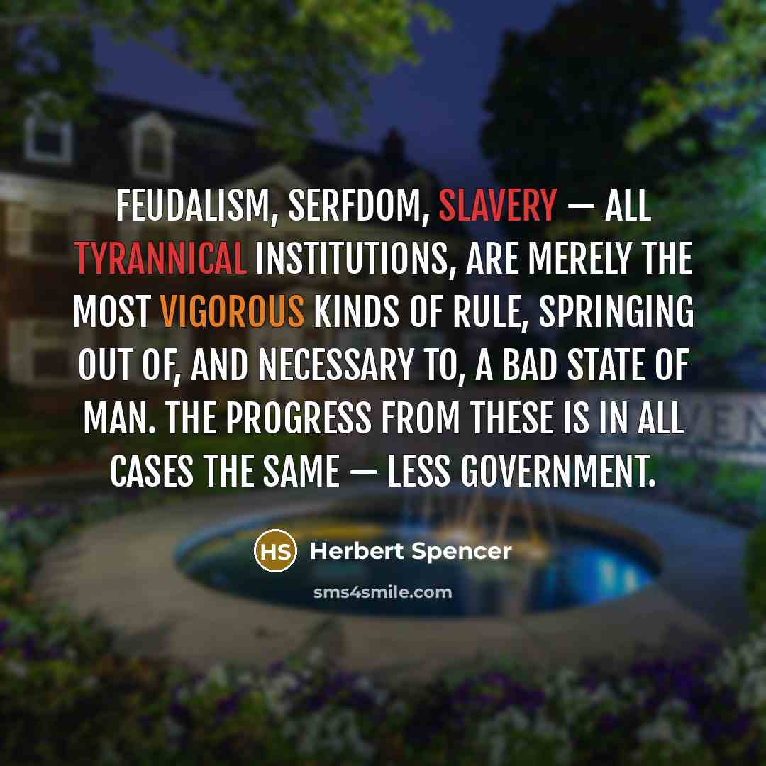 “Feudalism, serfdom, slavery — all tyrannical institutions, are merely the most vigorous kinds of rule, springing out of, and necessary to, a bad state of man. The progress from these is in all cases the same — less government.” quote by Herbert Spencer