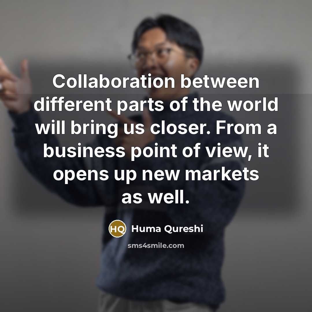 “Collaboration between different parts of the world will bring us closer. From a business point of view, it opens up new markets as well.” quote by Huma Qureshi