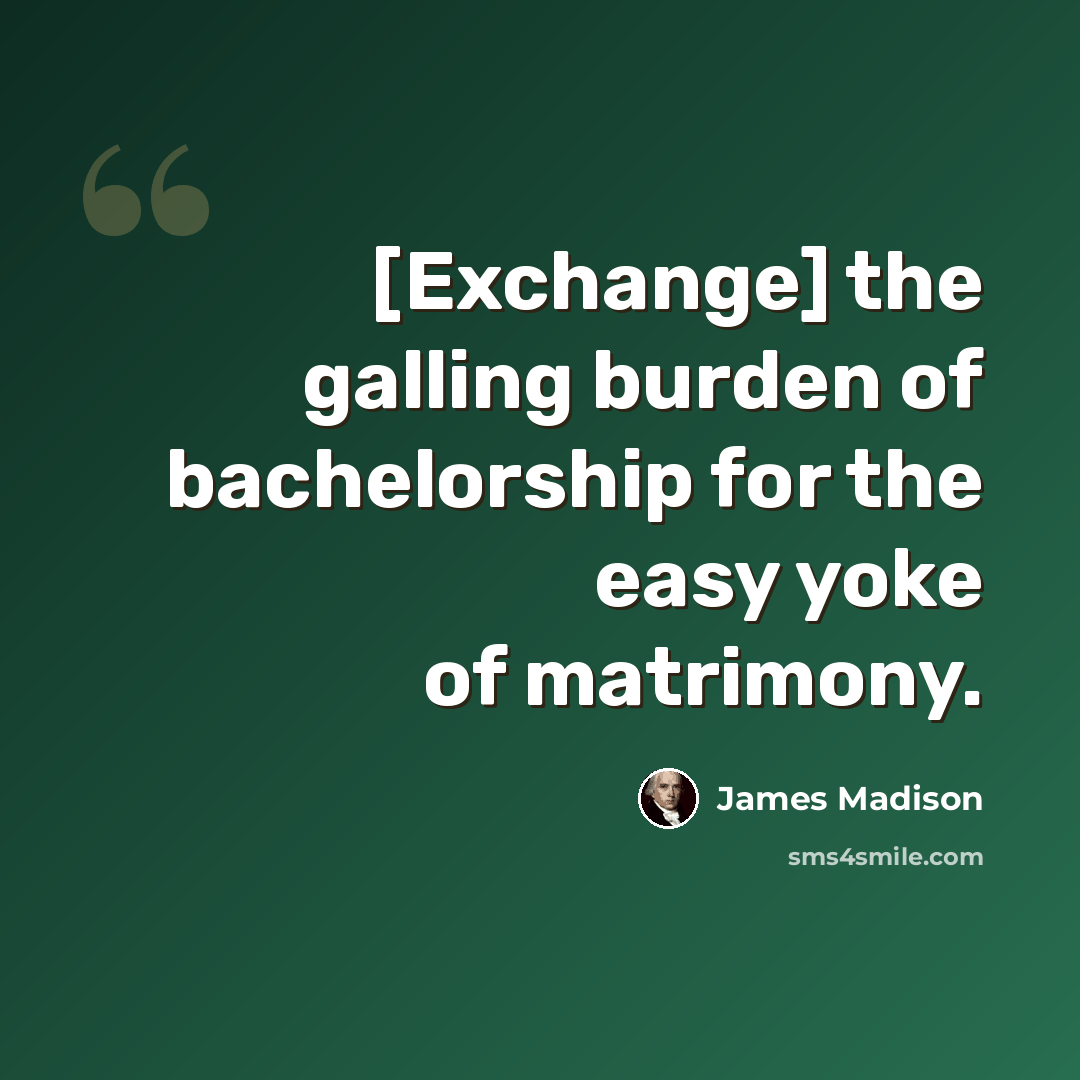 “[Exchange] the galling burden of bachelorship for the easy yoke of matrimony.” quote by James Madison