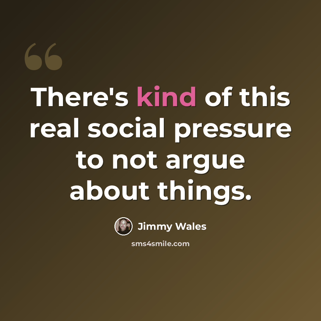 “There's kind of this real social pressure to not argue about things.” quote by Jimmy Wales