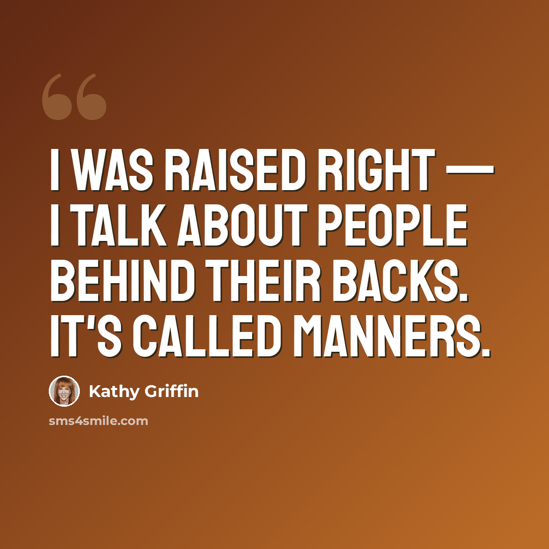 “I was raised right — I talk about people behind their backs. It's called manners.” quote by Kathy Griffin