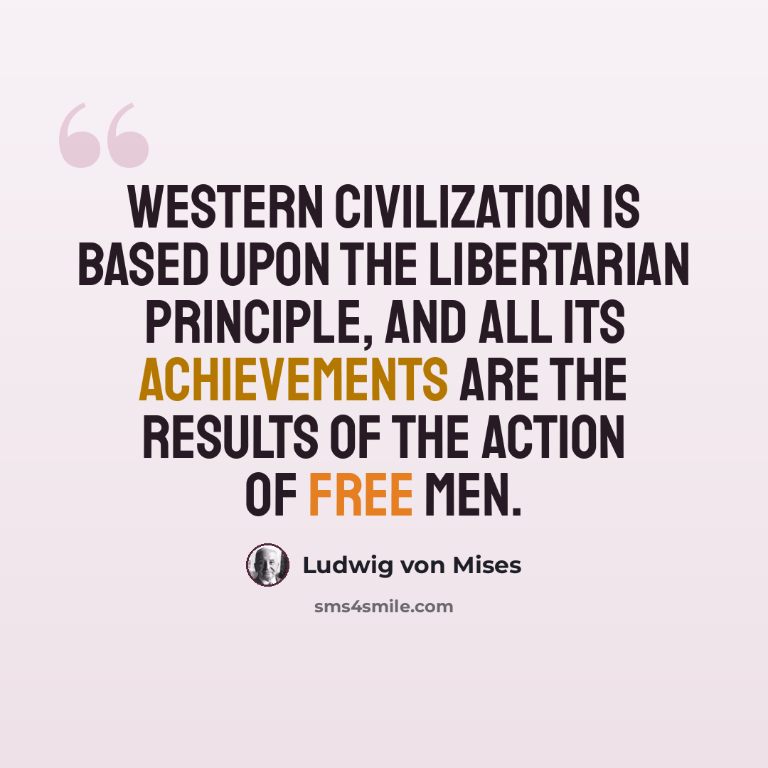 “Western civilization is based upon the libertarian principle, and all its achievements are the results of the action of free men.” quote by Ludwig von Mises
