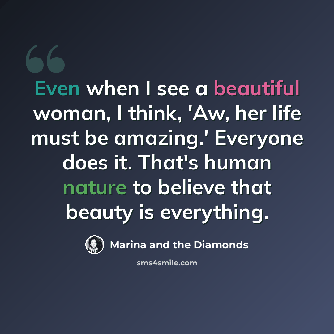 “Even when I see a beautiful woman, I think, 'Aw, her life must be amazing.' Everyone does it. That's human nature to believe that beauty is everything.” quote by Marina and the Diamonds