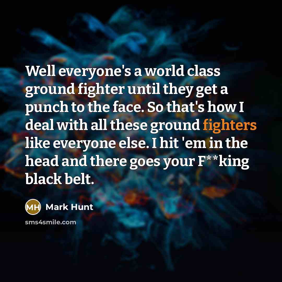 “Well everyone's a world class ground fighter until they get a punch to the face. So that's how I deal with all these ground fighters like everyone else. I hit 'em in the head and there goes your F**king black belt.” quote by Mark Hunt