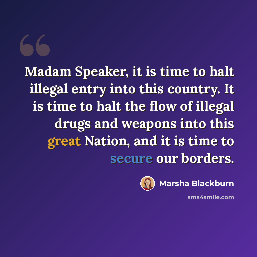 “Madam Speaker, it is time to halt illegal entry into this country. It is time to halt the flow of illegal drugs and weapons into this great Nation, and it is time to secure our borders.” quote by Marsha Blackburn