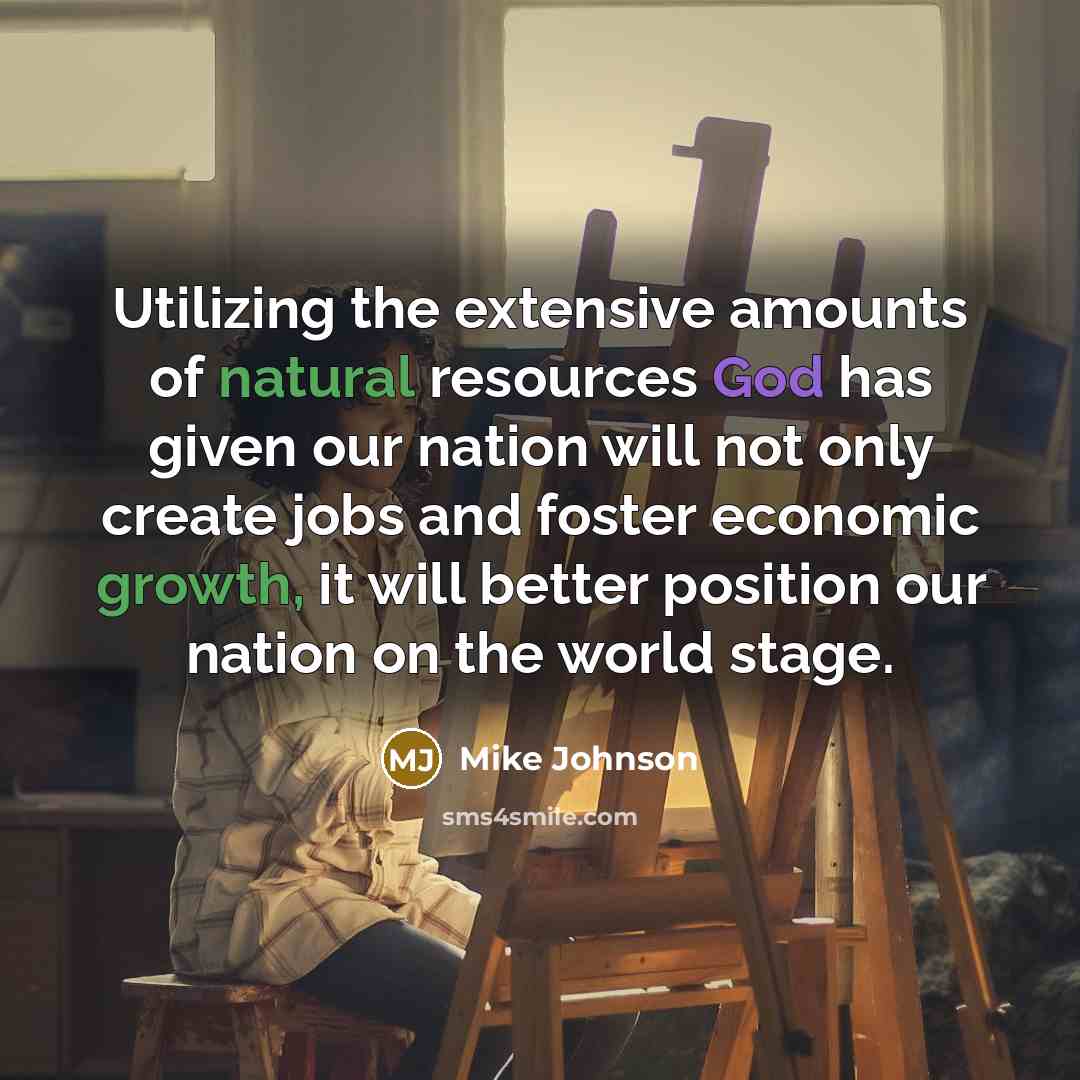 “Utilizing the extensive amounts of natural resources God has given our nation will not only create jobs and foster economic growth, it will better position our nation on the world stage.” quote by Mike Johnson