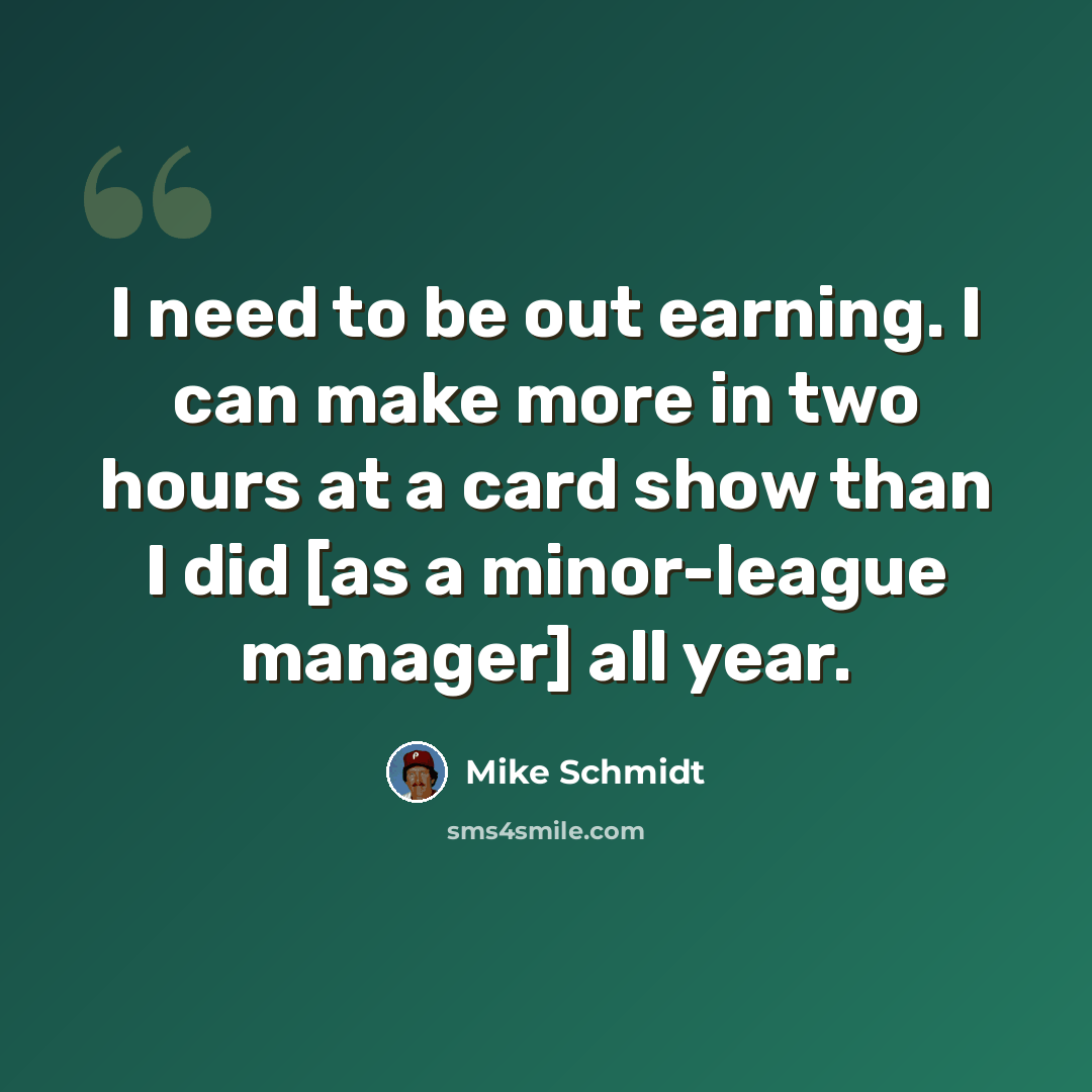 “I need to be out earning. I can make more in two hours at a card show than I did [as a minor-league manager] all year.” quote by Mike Schmidt