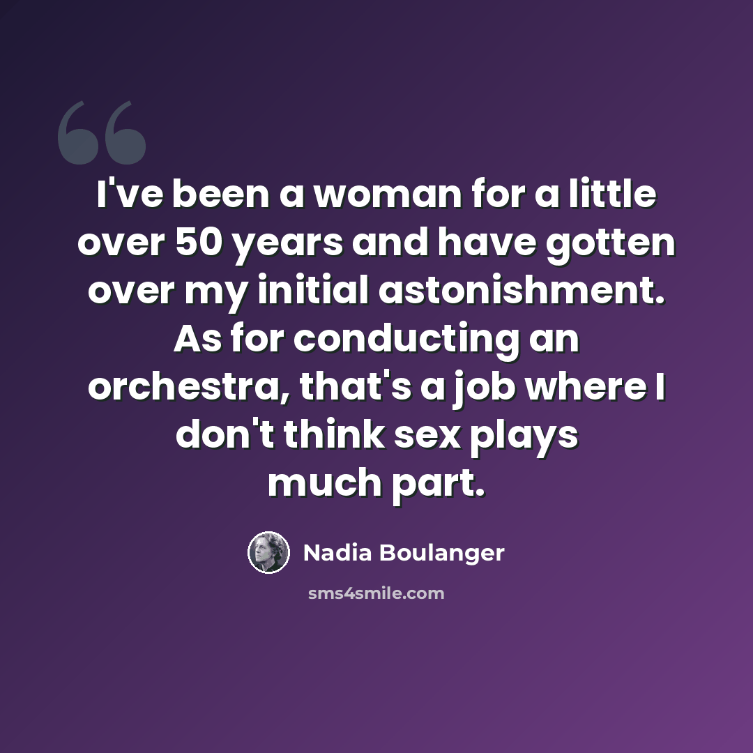 “I've been a woman for a little over 50 years and have gotten over my initial astonishment. As for conducting an orchestra, that's a job where I don't think sex plays much part.” quote by Nadia Boulanger