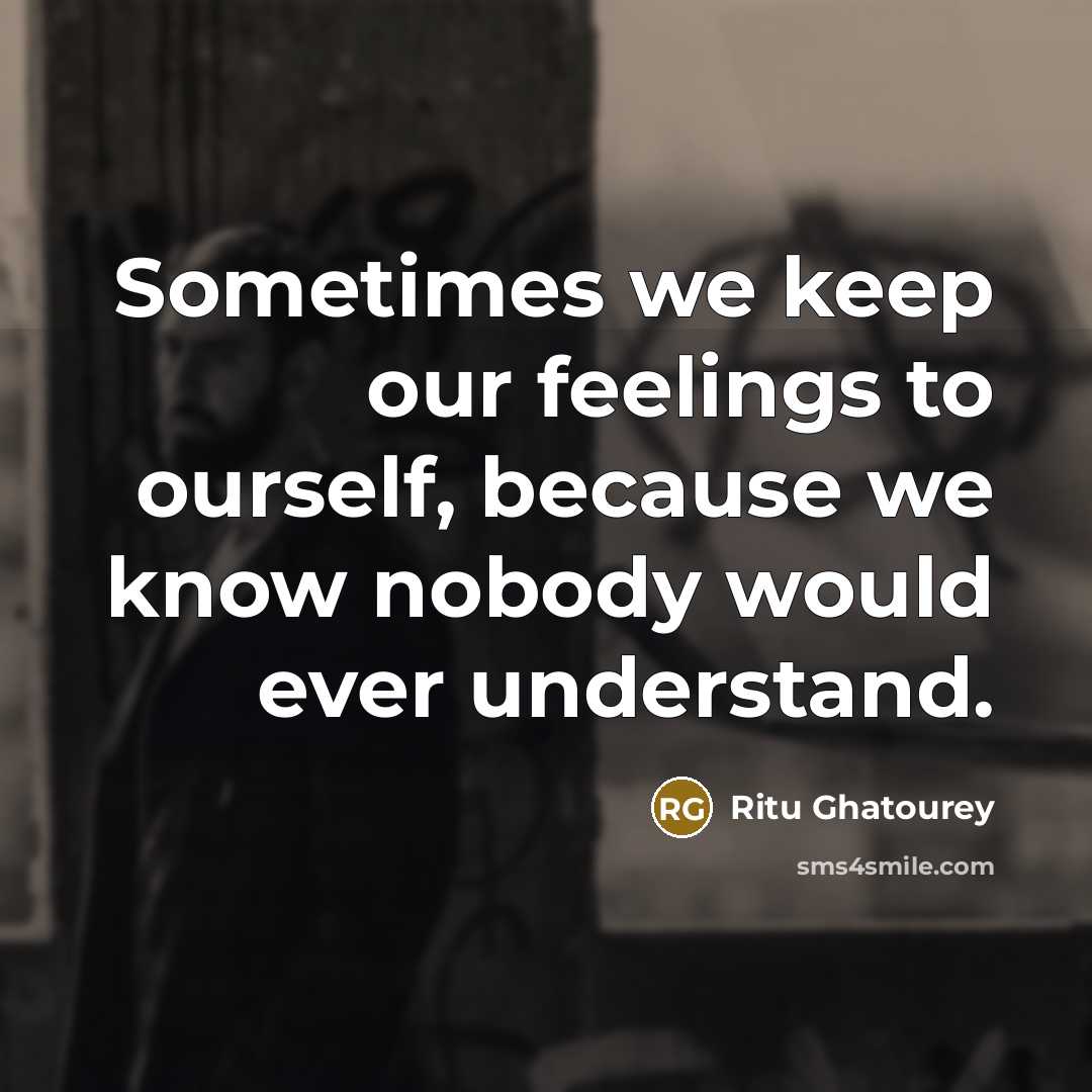 “Sometimes we keep our feelings to ourself, because we know nobody would ever understand.” quote by Ritu Ghatourey