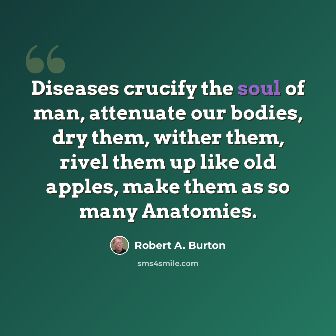 “Diseases crucify the soul of man, attenuate our bodies, dry them, wither them, rivel them up like old apples, make them as so many Anatomies.” quote by Robert A. Burton