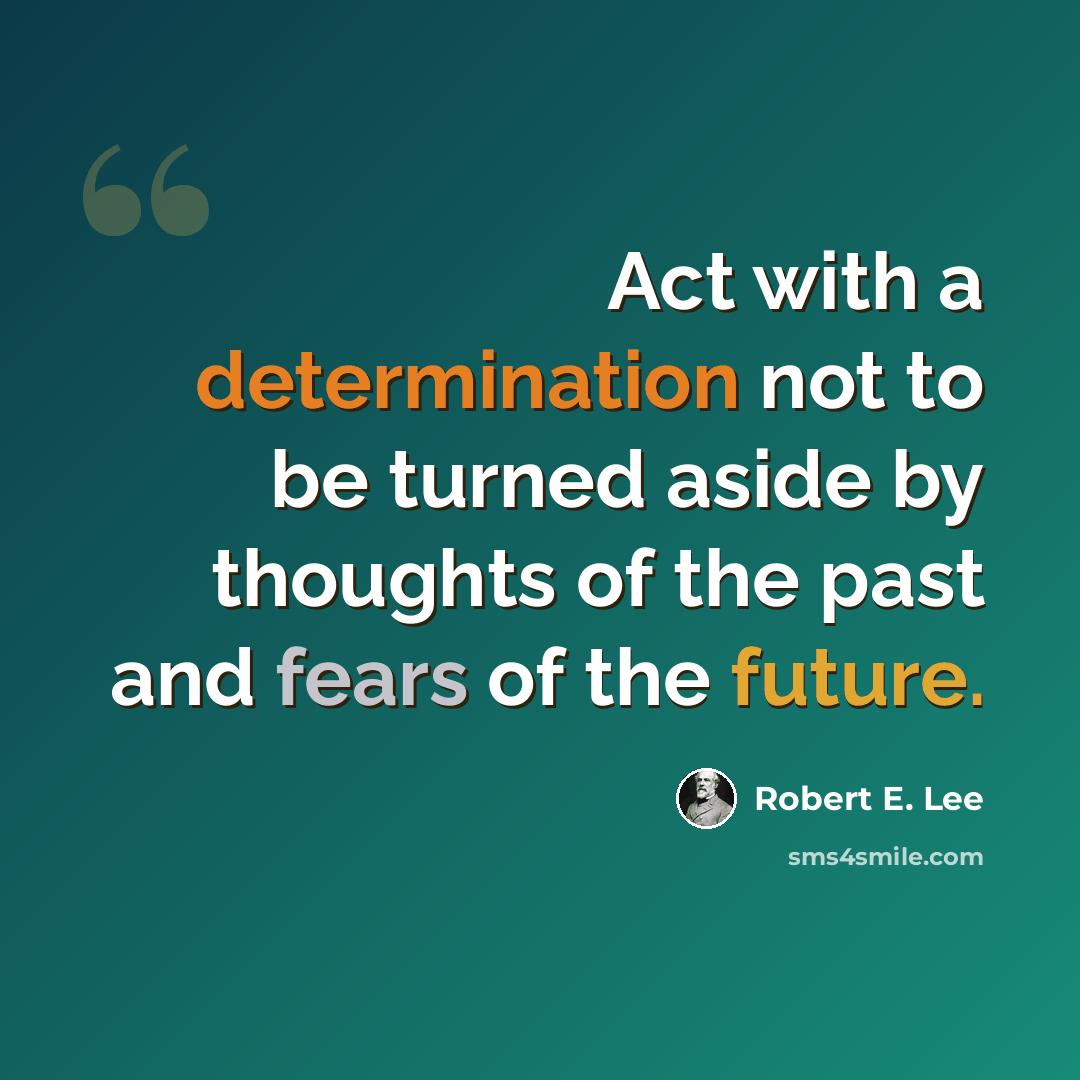“Act with a determination not to be turned aside by thoughts of the past and fears of the future.” quote by Robert E. Lee