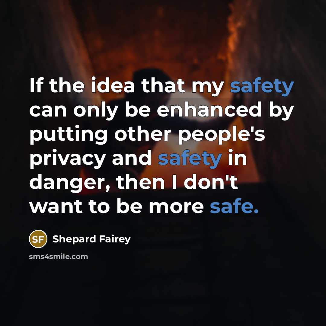 “If the idea that my safety can only be enhanced by putting other people's privacy and safety in danger, then I don't want to be more safe.” quote by Shepard Fairey