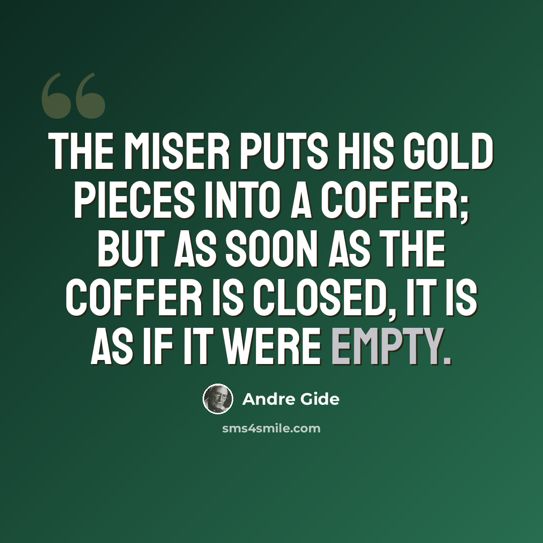 “The miser puts his gold pieces into a coffer; but as soon as the coffer is closed, it is as if it were empty.” quote by Andre Gide