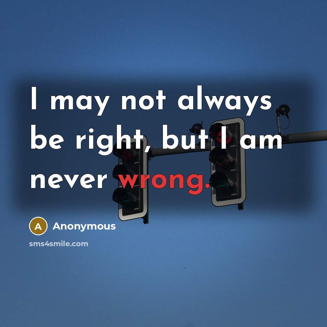 “I may not always be right, but I am never wrong.” quote by Anonymous