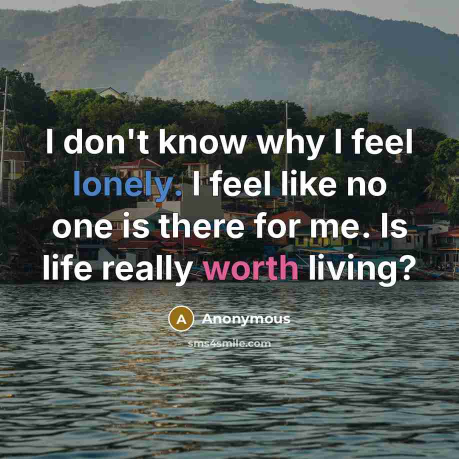 “I don't know why I feel lonely. I feel like no one is there for me. Is life really worth living?” quote by Anonymous