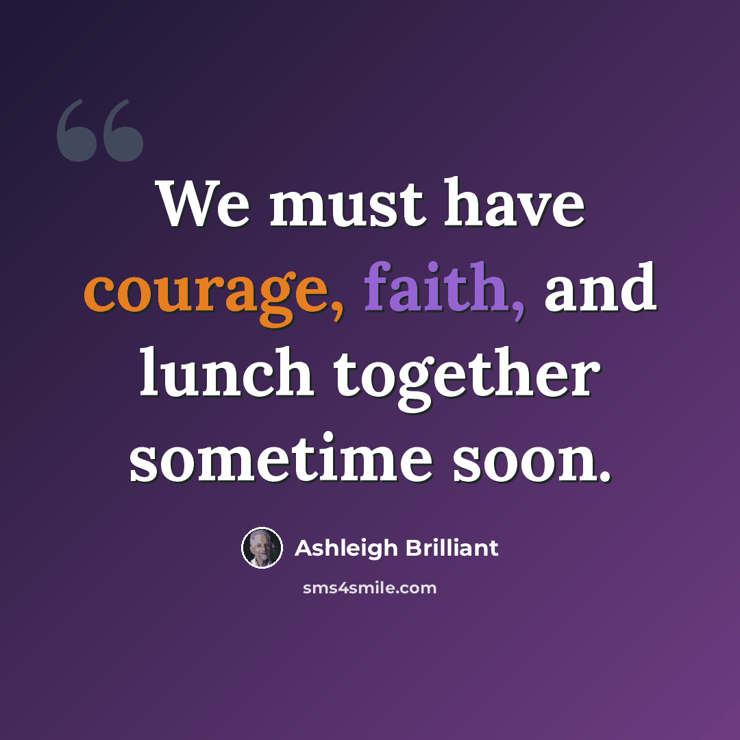 “We must have courage, faith, and lunch together sometime soon.” quote by Ashleigh Brilliant