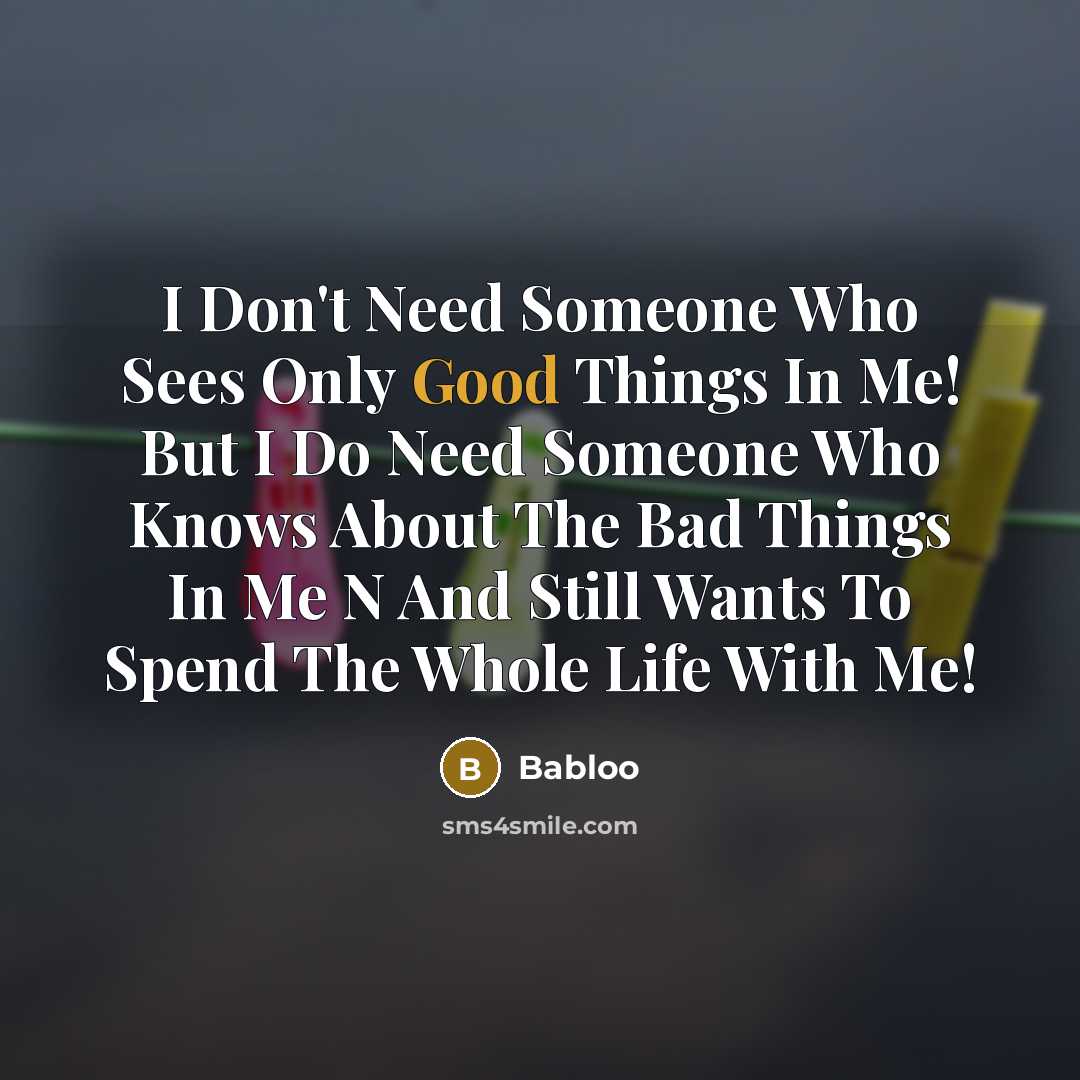 “I Don't Need Someone Who Sees Only Good Things In Me! But I Do Need Someone Who Knows About The Bad Things In Me N And Still Wants To Spend The Whole Life With Me!” quote by Babloo