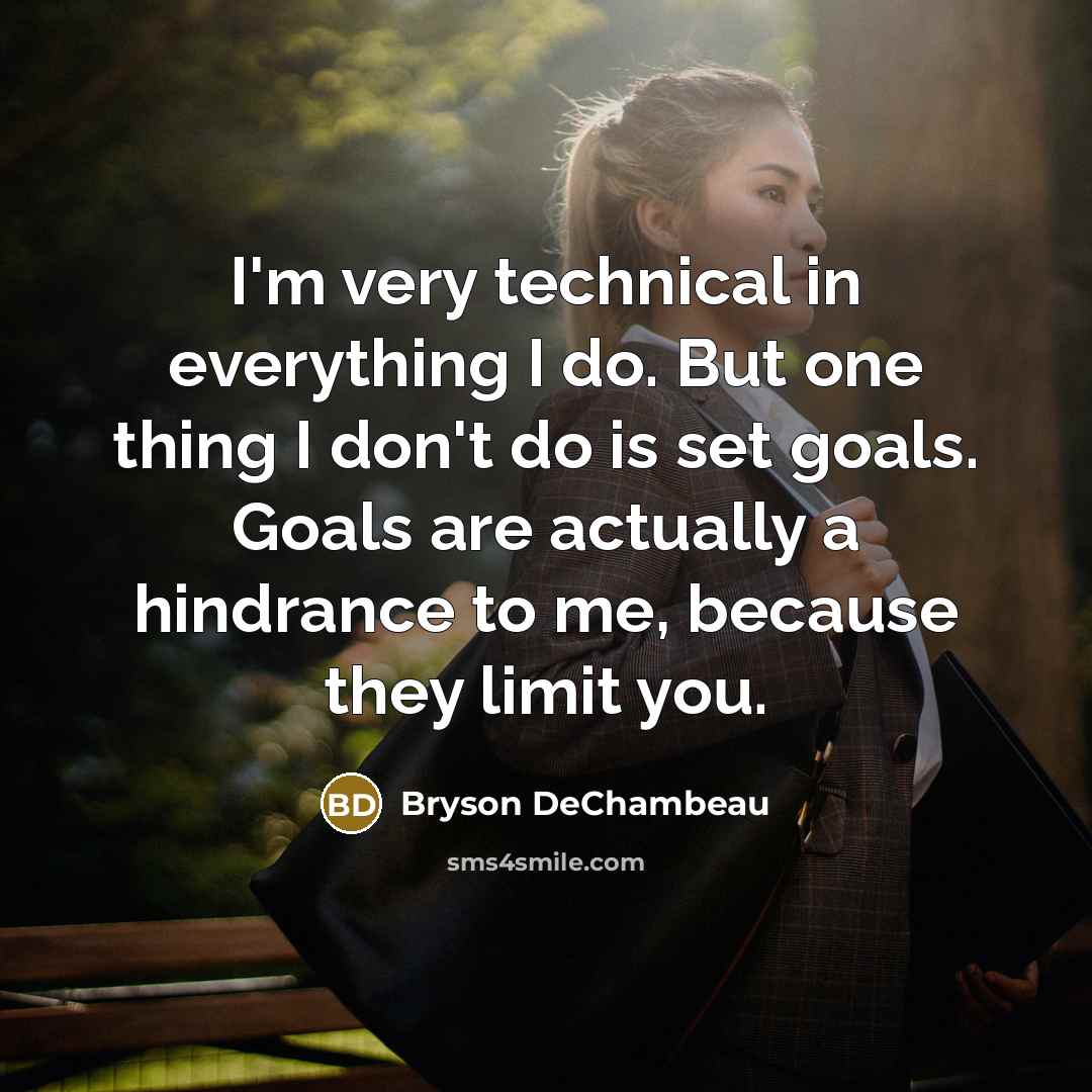 “I'm very technical in everything I do. But one thing I don't do is set goals. Goals are actually a hindrance to me, because they limit you.” quote by Bryson DeChambeau