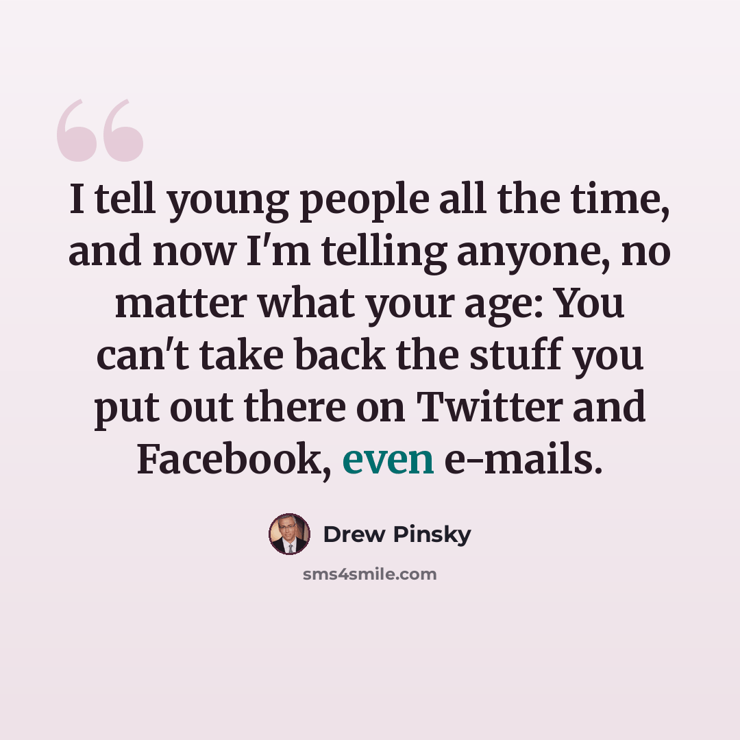 “I tell young people all the time, and now I'm telling anyone, no matter what your age: You can't take back the stuff you put out there on Twitter and Facebook, even e-mails.” quote by Drew Pinsky