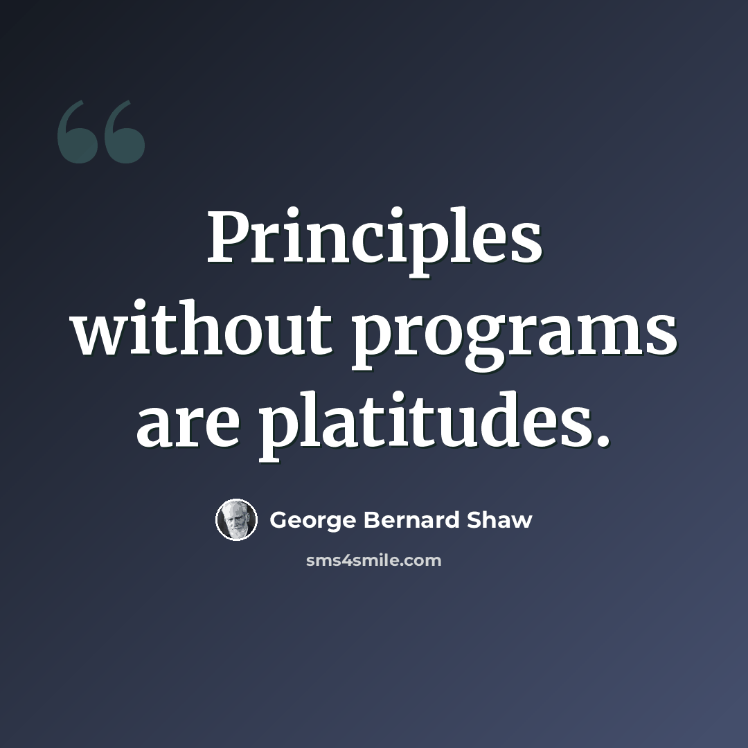 “Principles without programs are platitudes.” quote by George Bernard Shaw