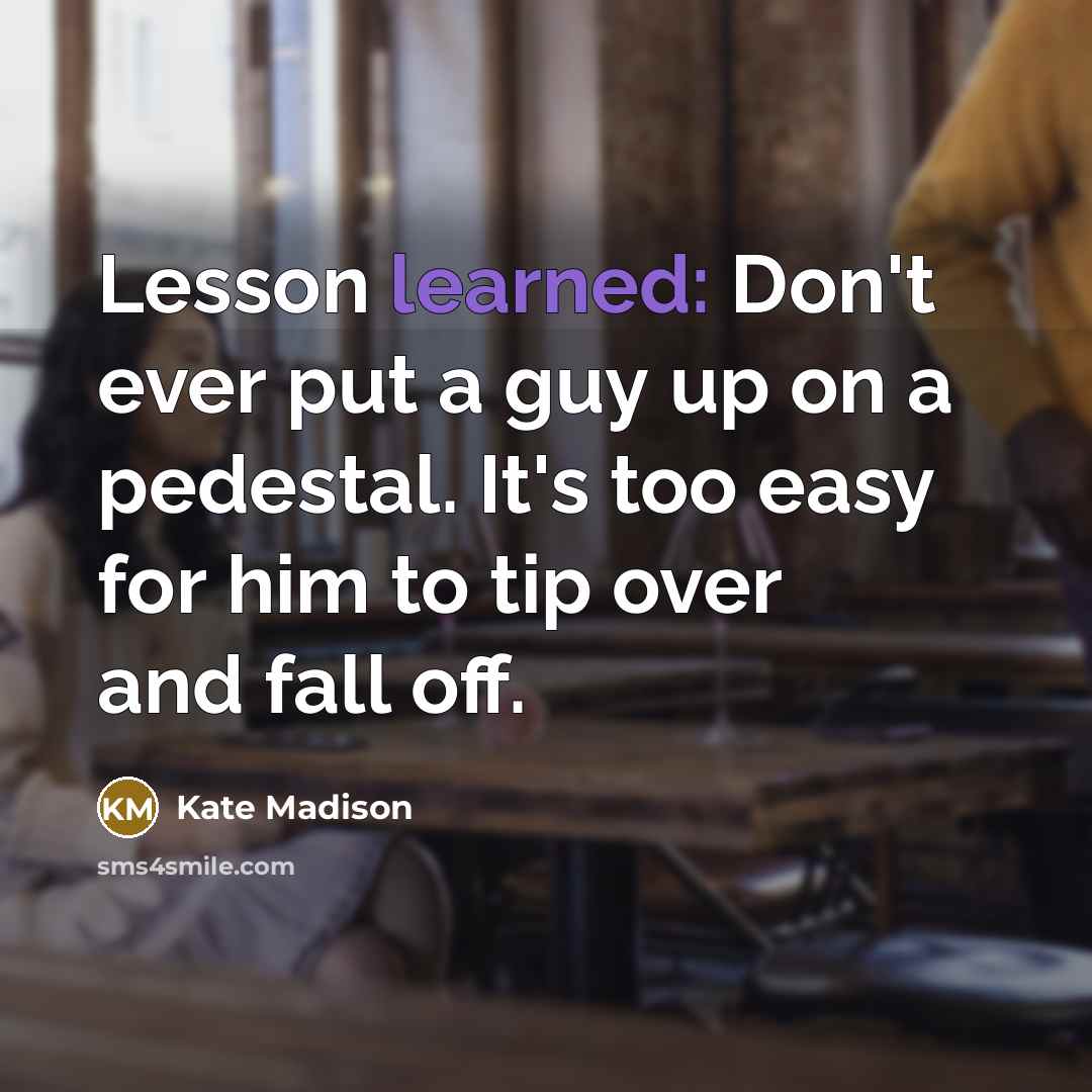 “Lesson learned: Don't ever put a guy up on a pedestal. It's too easy for him to tip over and fall off.” quote by Kate Madison