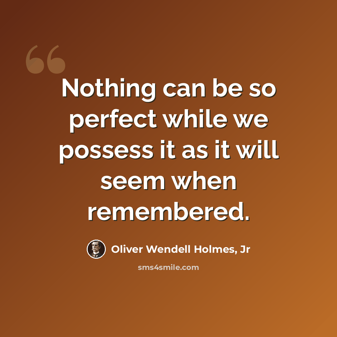 “Nothing can be so perfect while we possess it as it will seem when remembered.” quote by Oliver Wendell Holmes, Jr
