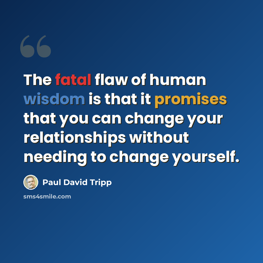 “The fatal flaw of human wisdom is that it promises that you can change your relationships without needing to change yourself.” quote by Paul David Tripp