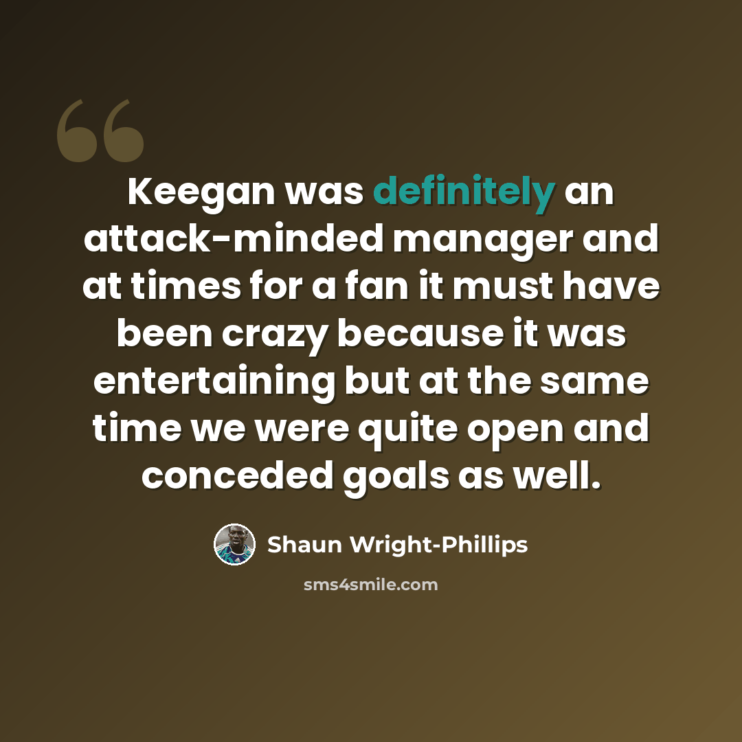 “Keegan was definitely an attack-minded manager and at times for a fan it must have been crazy because it was entertaining but at the same time we were quite open and conceded goals as well.” quote by Shaun Wright-Phillips