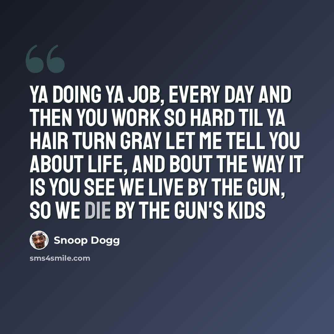 “Ya doing ya job, every day And then you work so hard til ya hair turn gray Let me tell you about life, and bout the way it is You see we live by the gun, so we die by the gun's kids” quote by Snoop Dogg