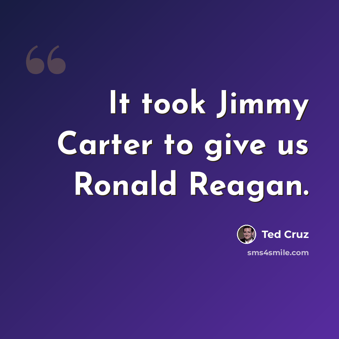 “It took Jimmy Carter to give us Ronald Reagan.” quote by Ted Cruz