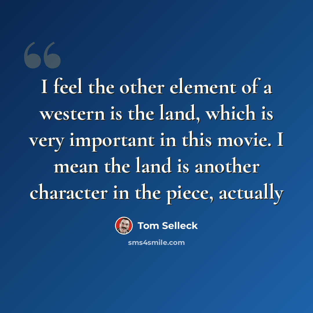 “I feel the other element of a western is the land, which is very important in this movie. I mean the land is another character in the piece, actually” quote by Tom Selleck