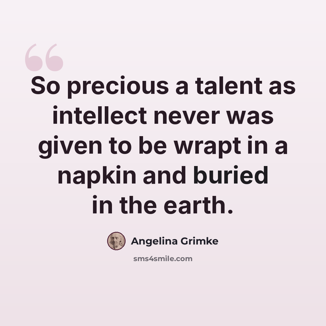 “So precious a talent as intellect never was given to be wrapt in a napkin and buried in the earth.” quote by Angelina Grimke
