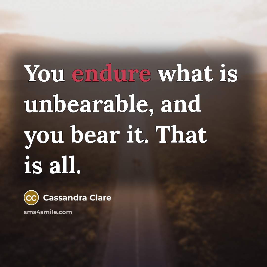 “You endure what is unbearable, and you bear it. That is all.” quote by Cassandra Clare