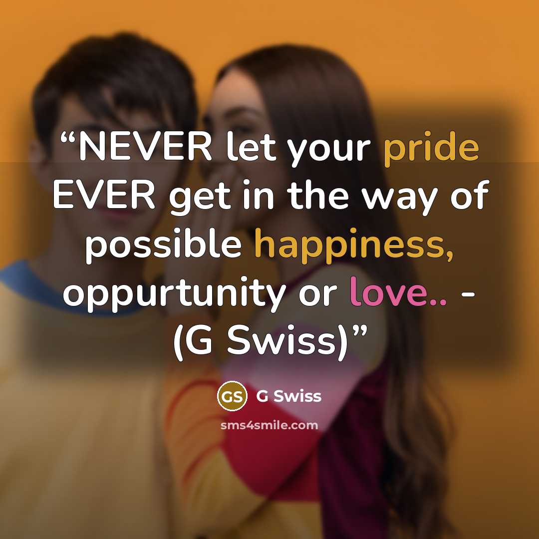 “NEVER let your pride EVER get in the way of possible happiness, oppurtunity or love.. - (G Swiss)” quote by G Swiss
