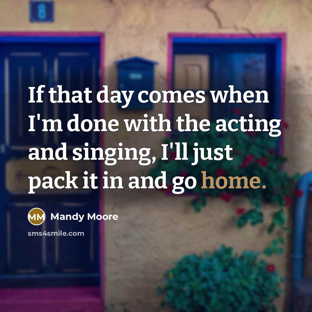 “If that day comes when I'm done with the acting and singing, I'll just pack it in and go home.” quote by Mandy Moore