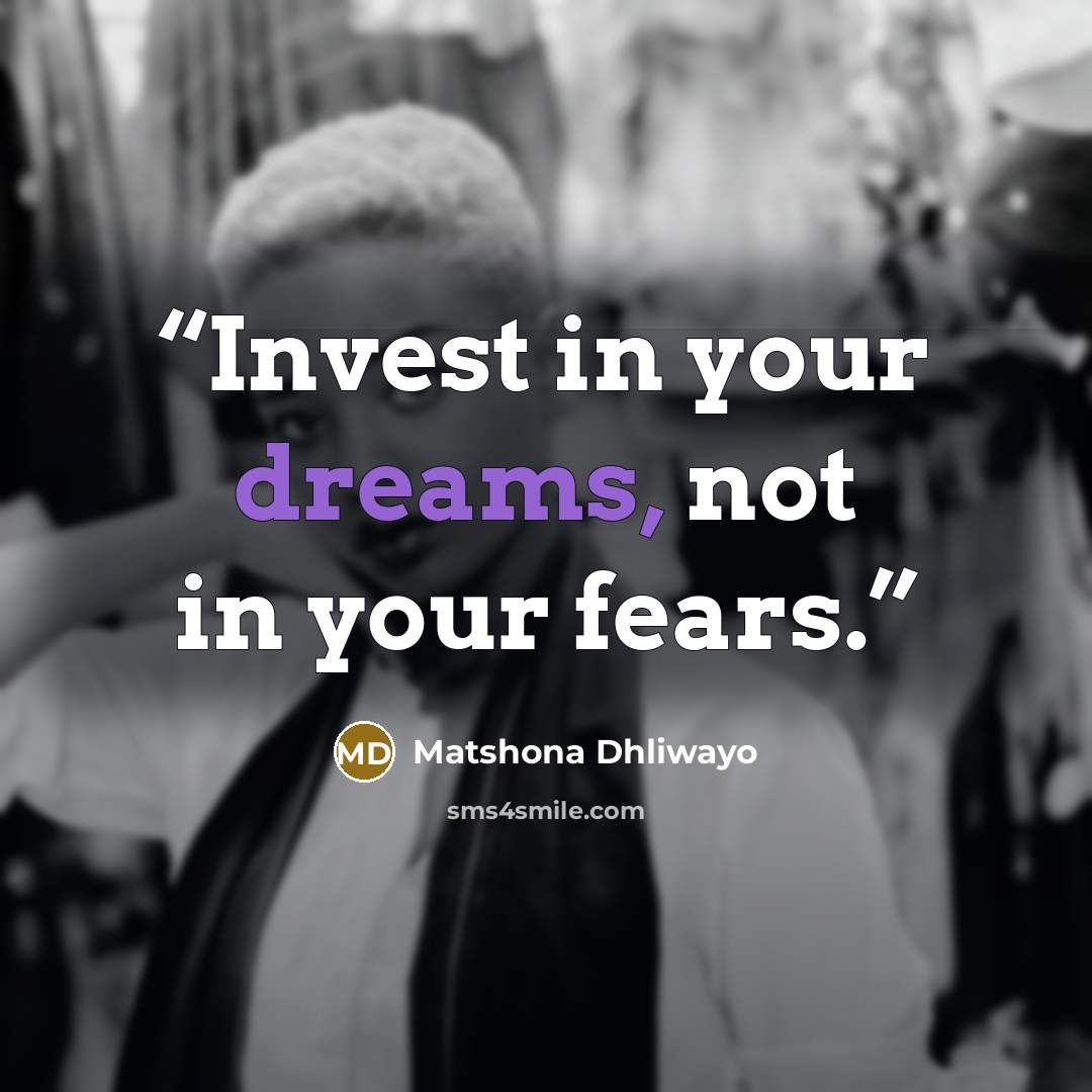 “Invest in your dreams, not in your fears.” quote by Matshona Dhliwayo