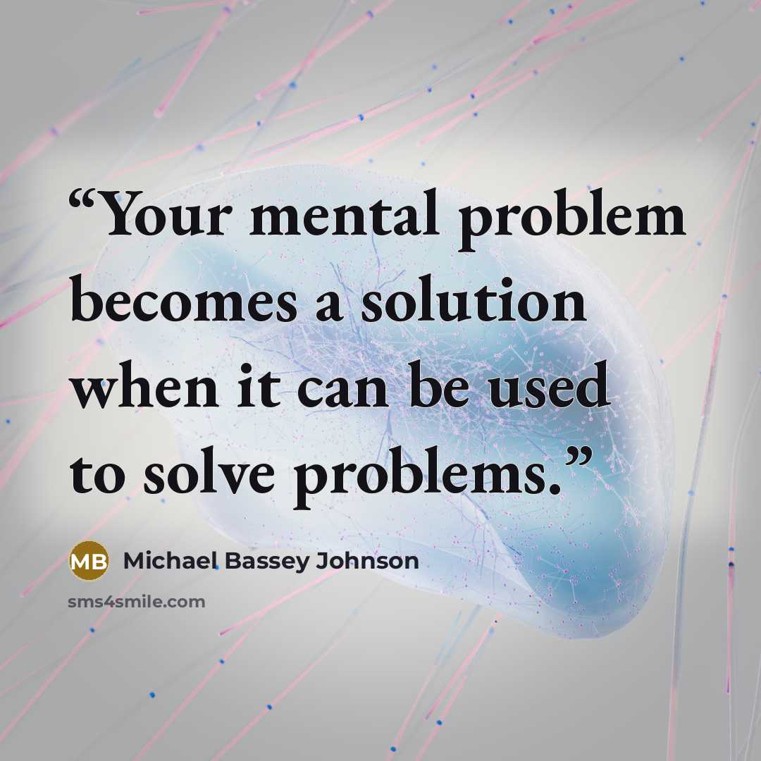 “Your mental problem becomes a solution when it can be used to solve problems.” quote by Michael Bassey Johnson