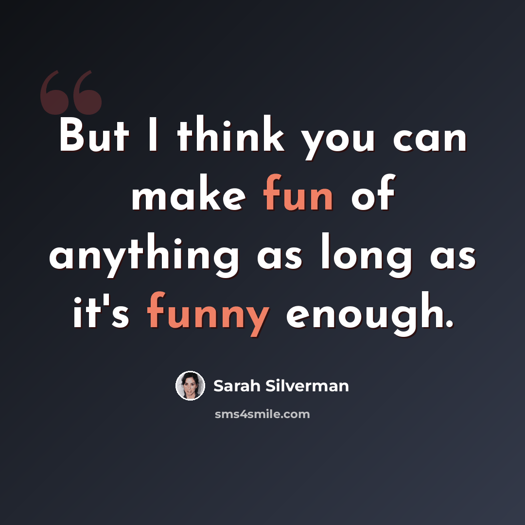“But I think you can make fun of anything as long as it's funny enough.” quote by Sarah Silverman