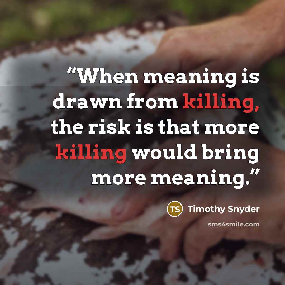 “When meaning is drawn from killing, the risk is that more killing would bring more meaning.” quote by Timothy Snyder
