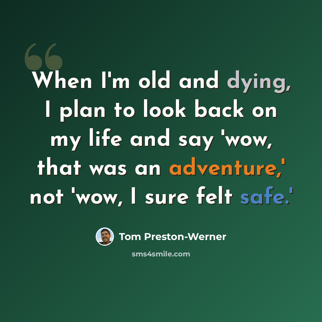 “When I'm old and dying, I plan to look back on my life and say 'wow, that was an adventure,' not 'wow, I sure felt safe.'” quote by Tom Preston-Werner