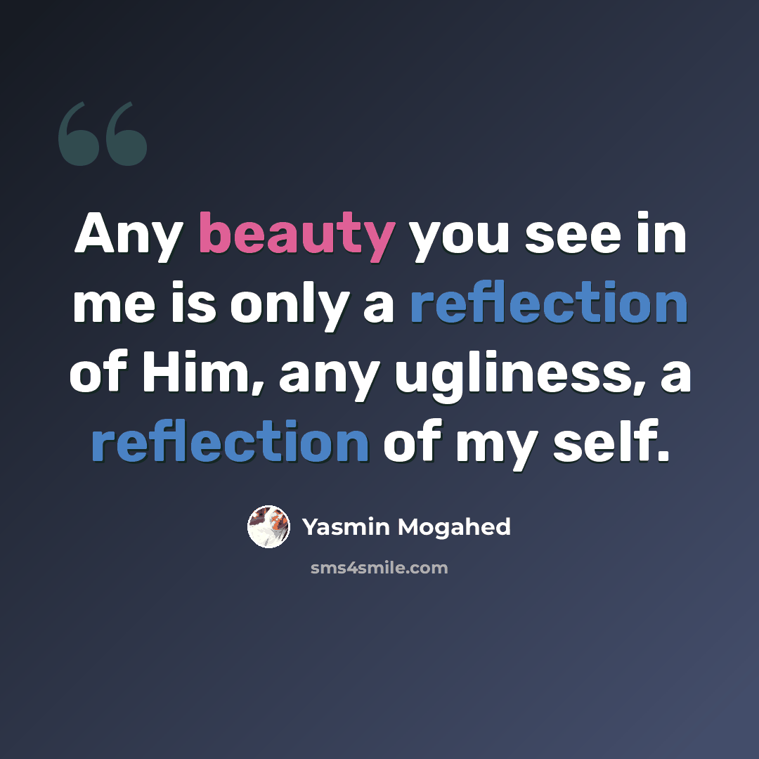“Any beauty you see in me is only a reflection of Him, any ugliness, a reflection of my self.” quote by Yasmin Mogahed
