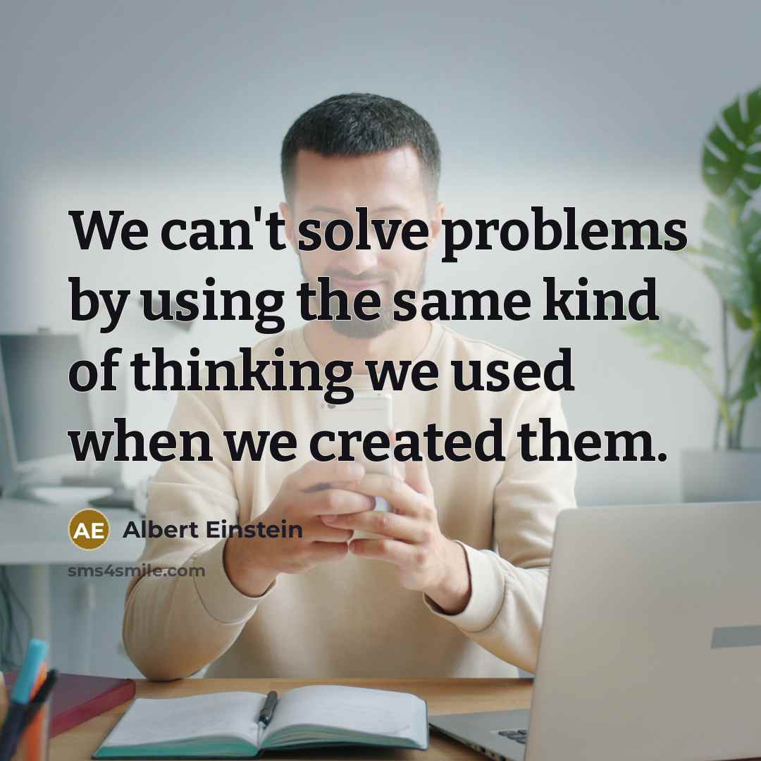 “We can't solve problems by using the same kind of thinking we used when we created them.” quote by Albert Einstein