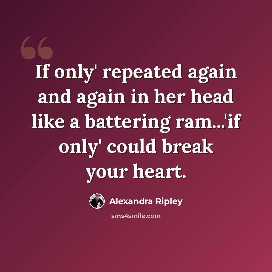 “If only' repeated again and again in her head like a battering ram...'if only' could break your heart.” quote by Alexandra Ripley