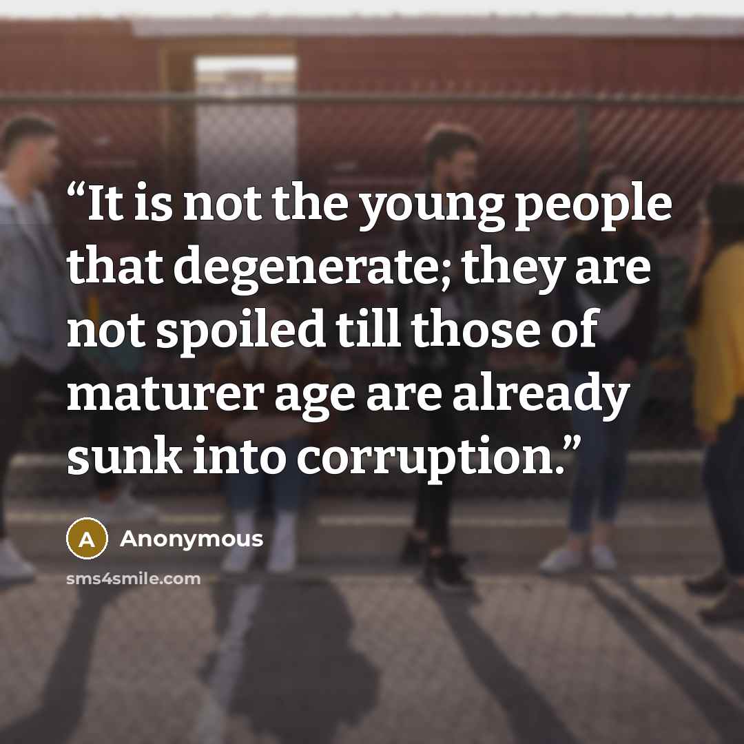“It is not the young people that degenerate; they are not spoiled till those of maturer age are already sunk into corruption.” quote by Anonymous