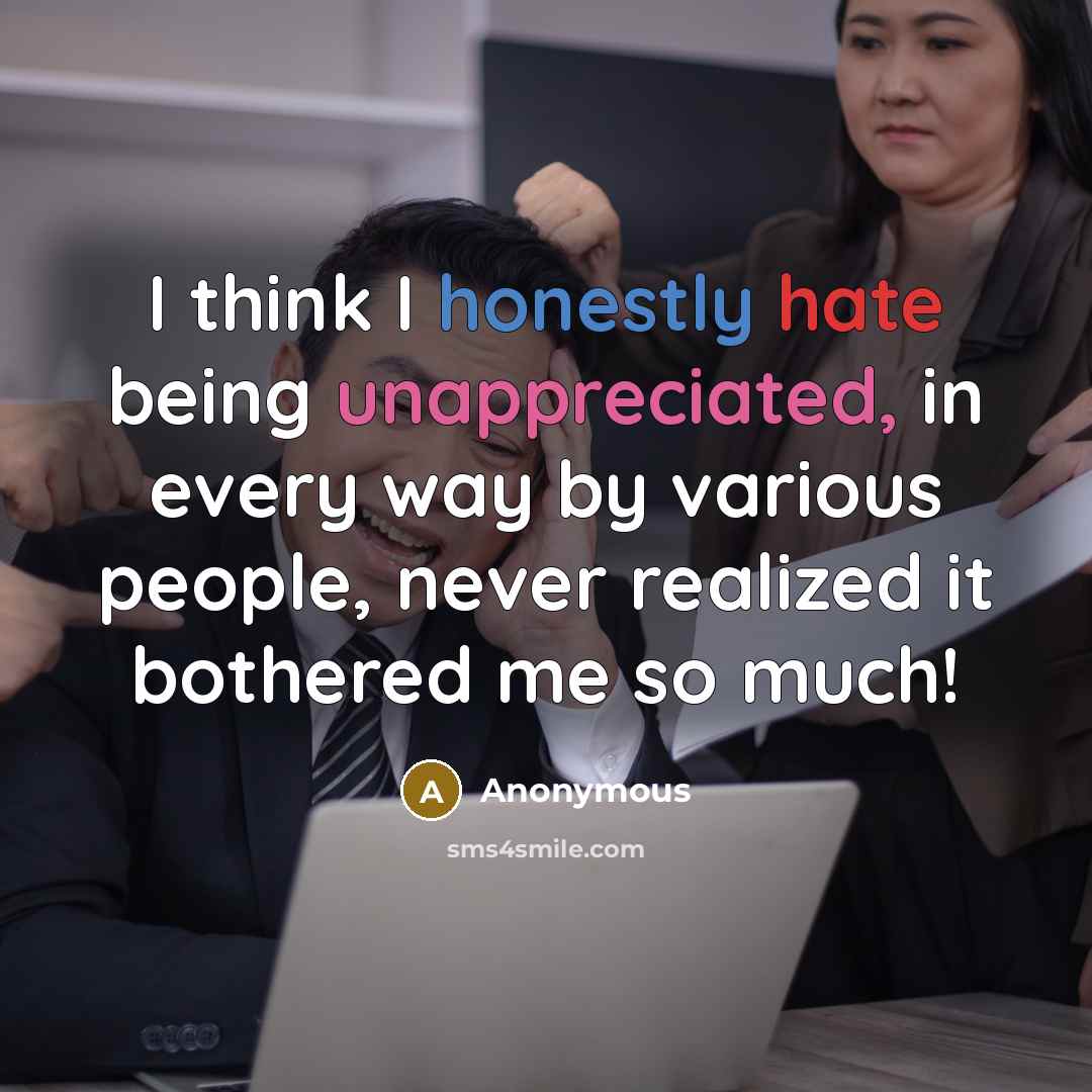 “I think I honestly hate being unappreciated, in every way by various people, never realized it bothered me so much!” quote by Anonymous