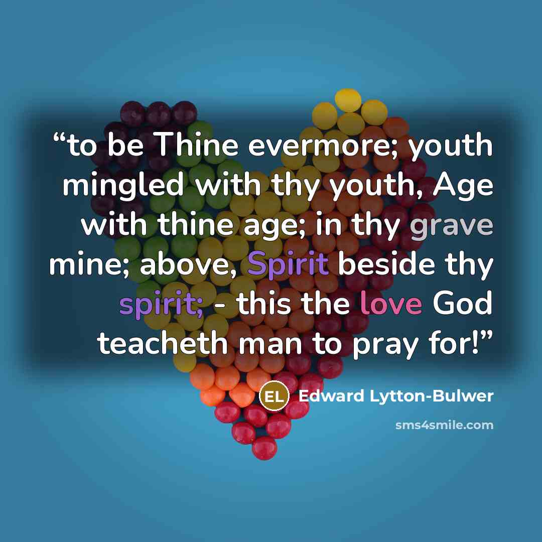 “to be Thine evermore; youth mingled with thy youth, Age with thine age; in thy grave mine; above, Spirit beside thy spirit; - this the love God teacheth man to pray for!” quote by Edward Lytton-Bulwer